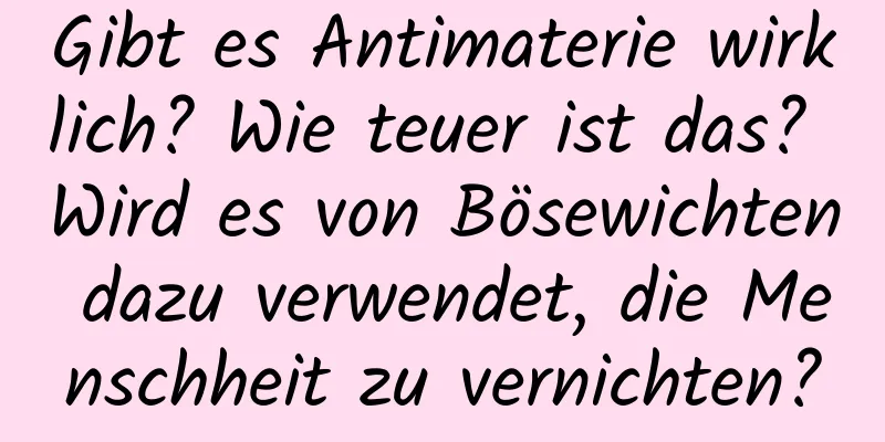 Gibt es Antimaterie wirklich? Wie teuer ist das? Wird es von Bösewichten dazu verwendet, die Menschheit zu vernichten?