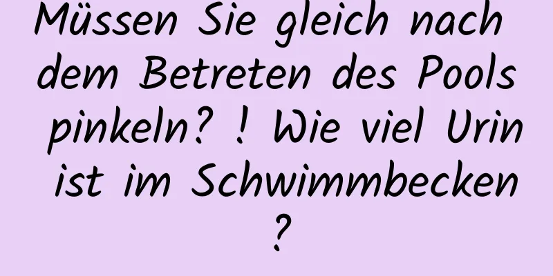 Müssen Sie gleich nach dem Betreten des Pools pinkeln? ! Wie viel Urin ist im Schwimmbecken?