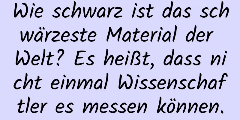 Wie schwarz ist das schwärzeste Material der Welt? Es heißt, dass nicht einmal Wissenschaftler es messen können.