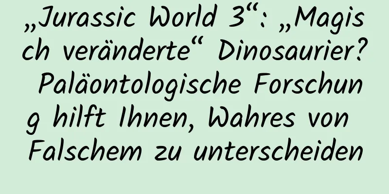 „Jurassic World 3“: „Magisch veränderte“ Dinosaurier? Paläontologische Forschung hilft Ihnen, Wahres von Falschem zu unterscheiden