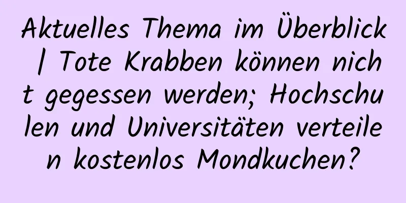 Aktuelles Thema im Überblick | Tote Krabben können nicht gegessen werden; Hochschulen und Universitäten verteilen kostenlos Mondkuchen?