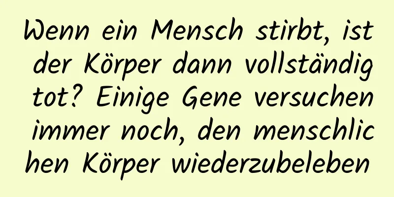 Wenn ein Mensch stirbt, ist der Körper dann vollständig tot? Einige Gene versuchen immer noch, den menschlichen Körper wiederzubeleben