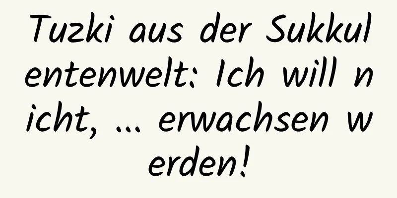 Tuzki aus der Sukkulentenwelt: Ich will nicht, ... erwachsen werden!