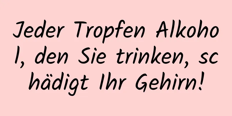 Jeder Tropfen Alkohol, den Sie trinken, schädigt Ihr Gehirn!