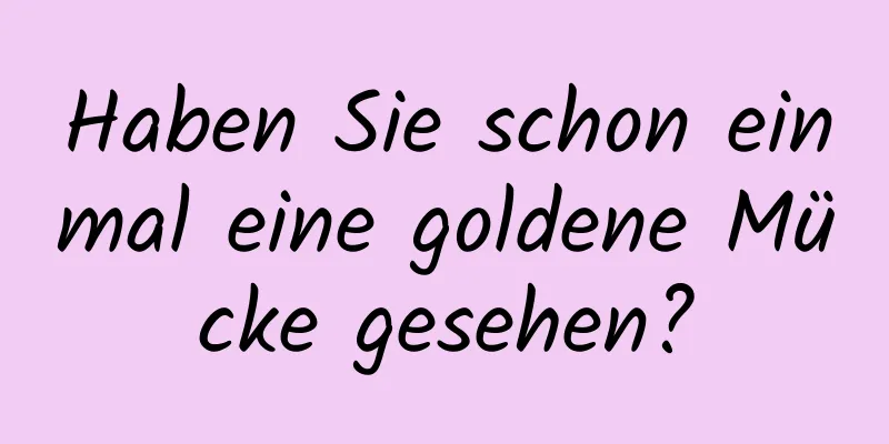 Haben Sie schon einmal eine goldene Mücke gesehen?