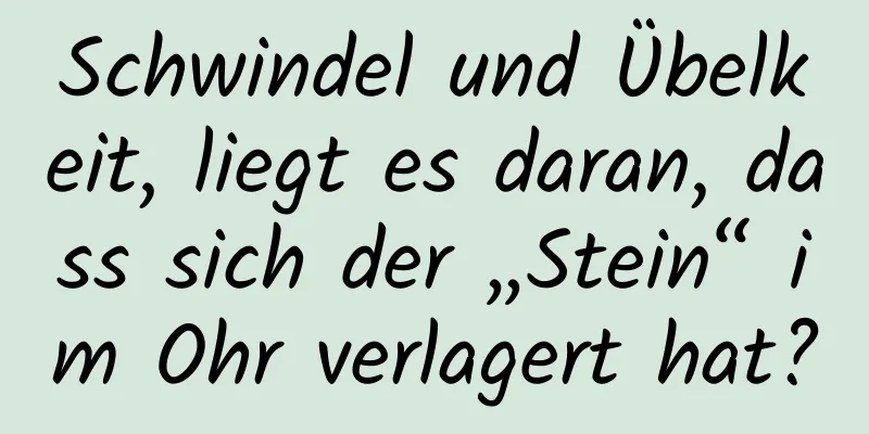 Schwindel und Übelkeit, liegt es daran, dass sich der „Stein“ im Ohr verlagert hat?