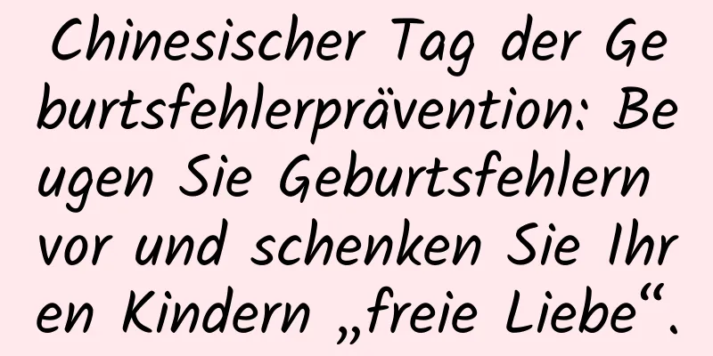 Chinesischer Tag der Geburtsfehlerprävention: Beugen Sie Geburtsfehlern vor und schenken Sie Ihren Kindern „freie Liebe“.