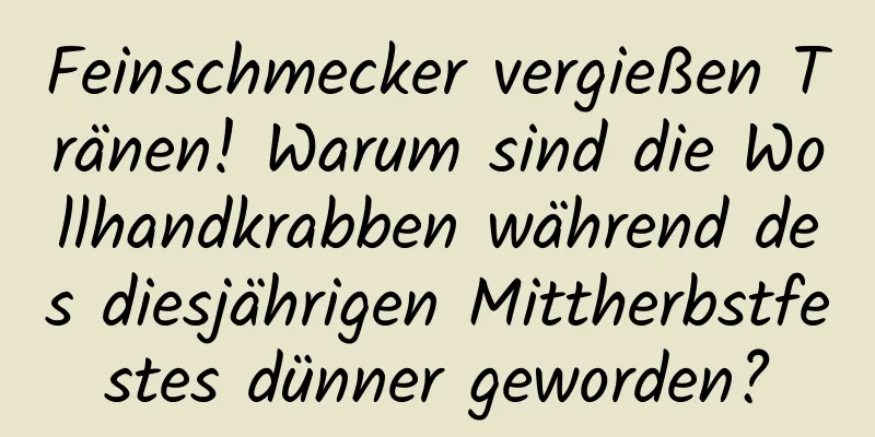 Feinschmecker vergießen Tränen! Warum sind die Wollhandkrabben während des diesjährigen Mittherbstfestes dünner geworden?