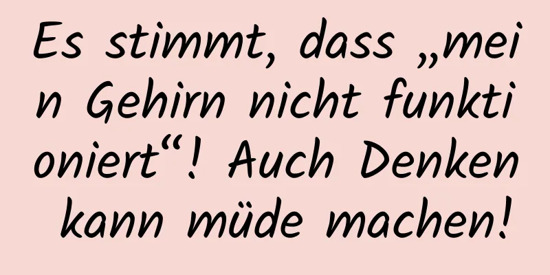 Es stimmt, dass „mein Gehirn nicht funktioniert“! Auch Denken kann müde machen!