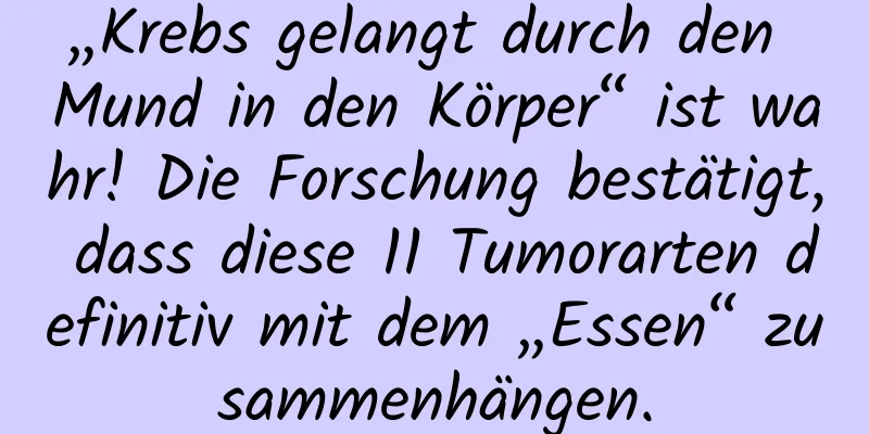 „Krebs gelangt durch den Mund in den Körper“ ist wahr! Die Forschung bestätigt, dass diese 11 Tumorarten definitiv mit dem „Essen“ zusammenhängen.