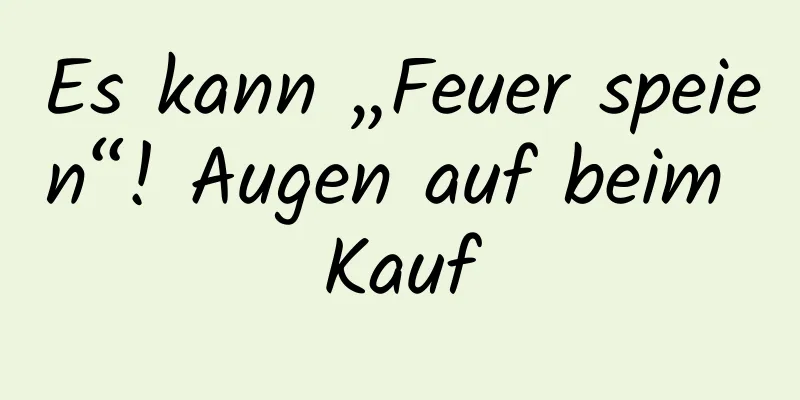 Es kann „Feuer speien“! Augen auf beim Kauf