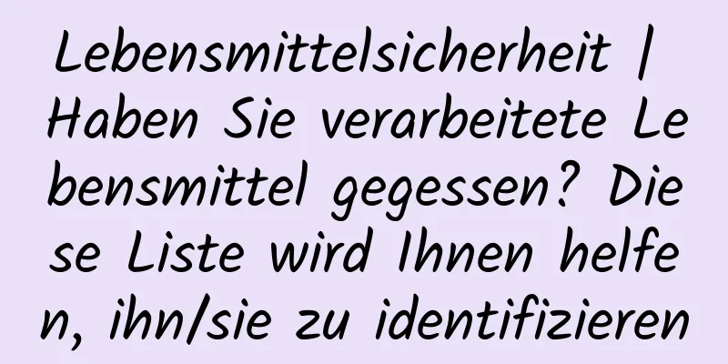 Lebensmittelsicherheit | Haben Sie verarbeitete Lebensmittel gegessen? Diese Liste wird Ihnen helfen, ihn/sie zu identifizieren