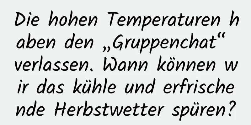 Die hohen Temperaturen haben den „Gruppenchat“ verlassen. Wann können wir das kühle und erfrischende Herbstwetter spüren?