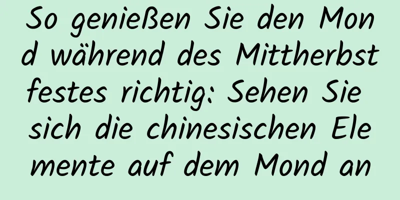 So genießen Sie den Mond während des Mittherbstfestes richtig: Sehen Sie sich die chinesischen Elemente auf dem Mond an