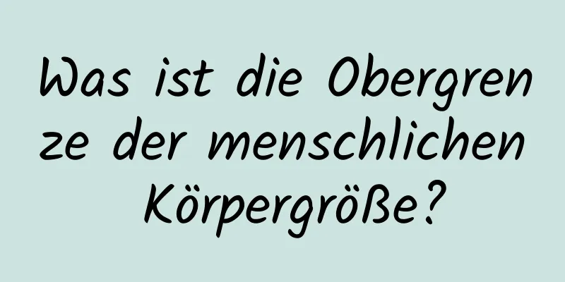 Was ist die Obergrenze der menschlichen Körpergröße?