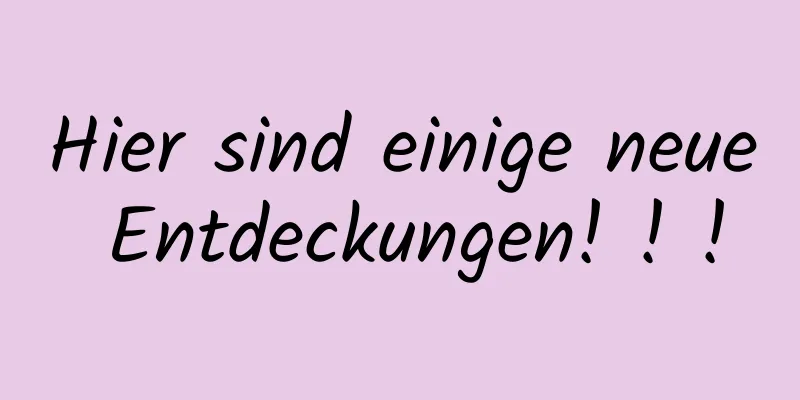 Hier sind einige neue Entdeckungen! ! !