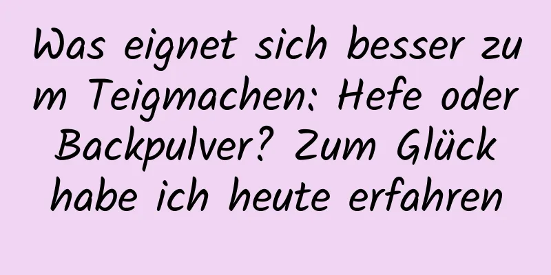 Was eignet sich besser zum Teigmachen: Hefe oder Backpulver? Zum Glück habe ich heute erfahren