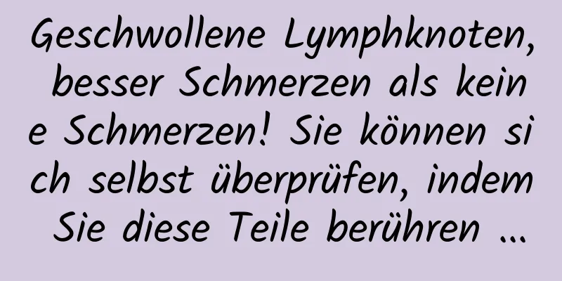 Geschwollene Lymphknoten, besser Schmerzen als keine Schmerzen! Sie können sich selbst überprüfen, indem Sie diese Teile berühren ...