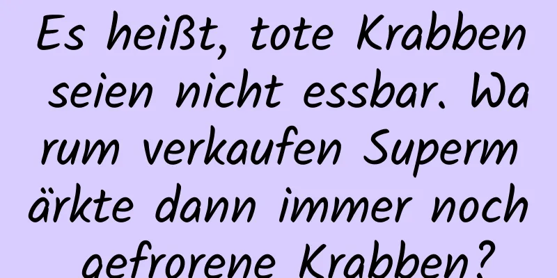 Es heißt, tote Krabben seien nicht essbar. Warum verkaufen Supermärkte dann immer noch gefrorene Krabben?
