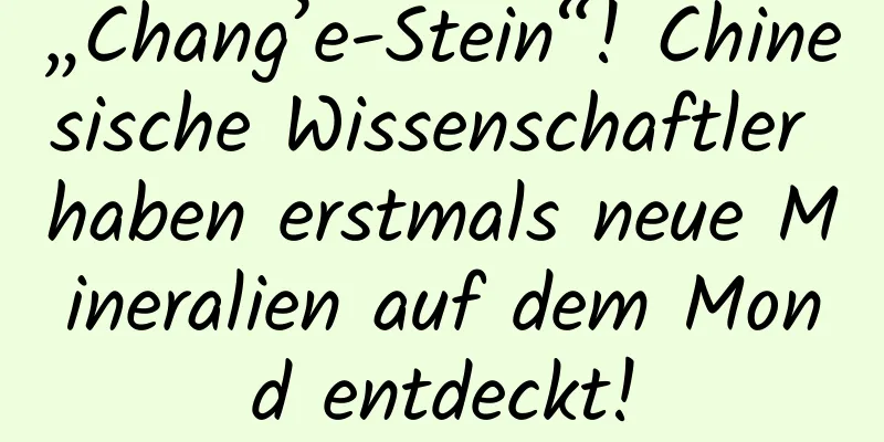 „Chang’e-Stein“! Chinesische Wissenschaftler haben erstmals neue Mineralien auf dem Mond entdeckt!