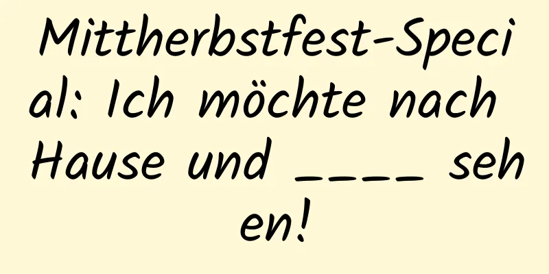 Mittherbstfest-Special: Ich möchte nach Hause und ____ sehen!