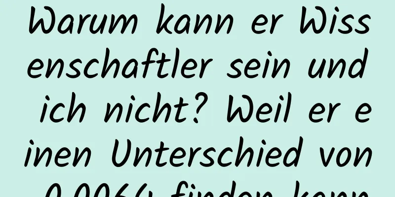 Warum kann er Wissenschaftler sein und ich nicht? Weil er einen Unterschied von 0,0064 finden kann