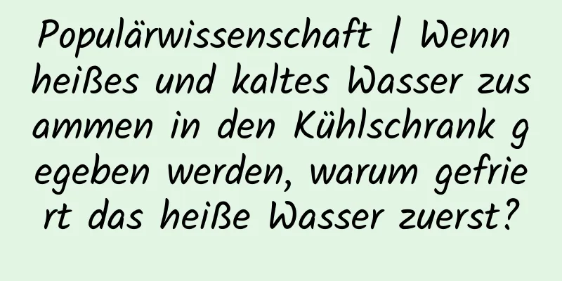 Populärwissenschaft | Wenn heißes und kaltes Wasser zusammen in den Kühlschrank gegeben werden, warum gefriert das heiße Wasser zuerst?