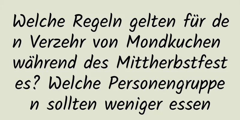Welche Regeln gelten für den Verzehr von Mondkuchen während des Mittherbstfestes? Welche Personengruppen sollten weniger essen