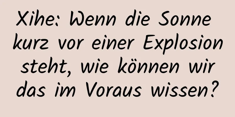 Xihe: Wenn die Sonne kurz vor einer Explosion steht, wie können wir das im Voraus wissen?