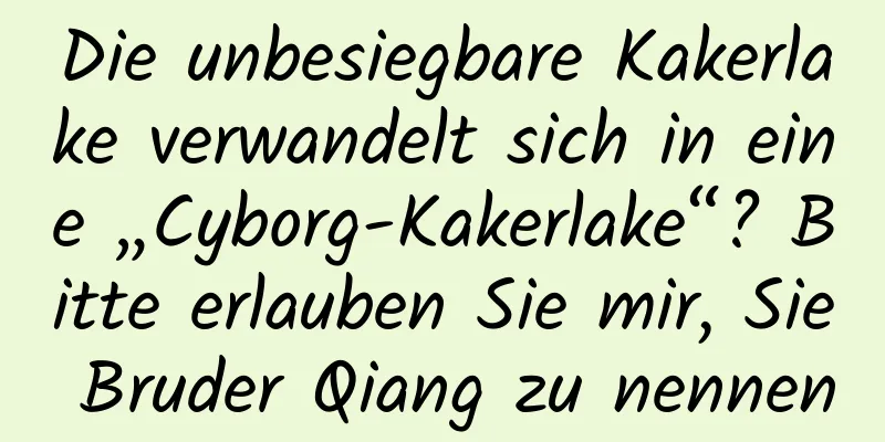Die unbesiegbare Kakerlake verwandelt sich in eine „Cyborg-Kakerlake“? Bitte erlauben Sie mir, Sie Bruder Qiang zu nennen