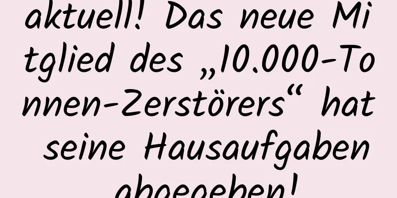 aktuell! Das neue Mitglied des „10.000-Tonnen-Zerstörers“ hat seine Hausaufgaben abgegeben!