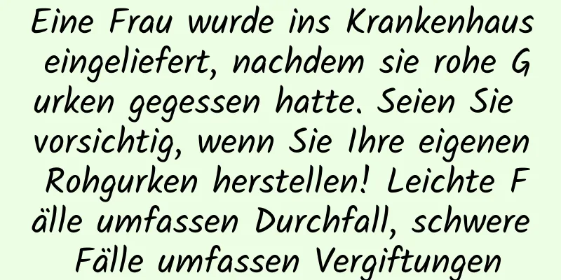Eine Frau wurde ins Krankenhaus eingeliefert, nachdem sie rohe Gurken gegessen hatte. Seien Sie vorsichtig, wenn Sie Ihre eigenen Rohgurken herstellen! Leichte Fälle umfassen Durchfall, schwere Fälle umfassen Vergiftungen