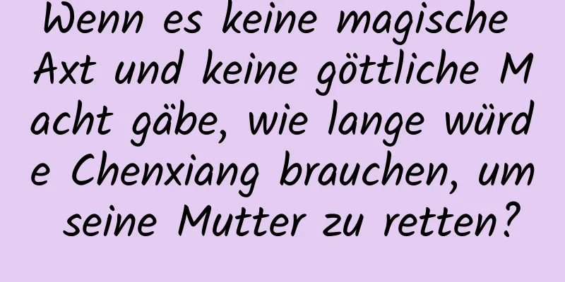 Wenn es keine magische Axt und keine göttliche Macht gäbe, wie lange würde Chenxiang brauchen, um seine Mutter zu retten?