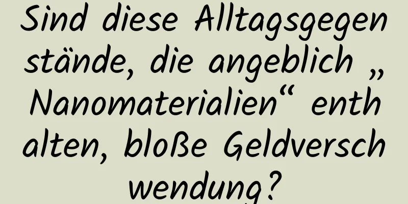 Sind diese Alltagsgegenstände, die angeblich „Nanomaterialien“ enthalten, bloße Geldverschwendung?