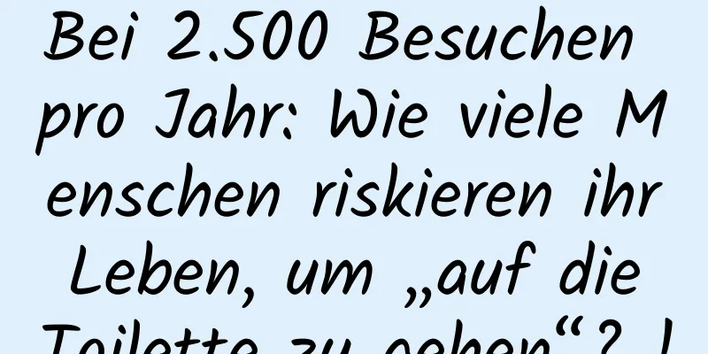 Bei 2.500 Besuchen pro Jahr: Wie viele Menschen riskieren ihr Leben, um „auf die Toilette zu gehen“? !