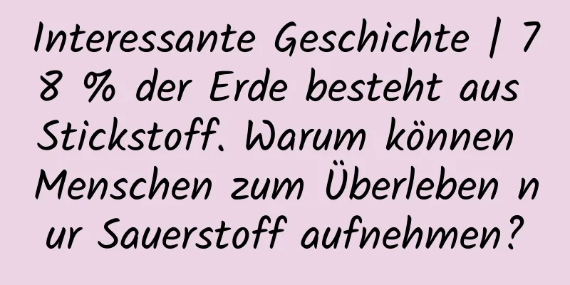 Interessante Geschichte | 78 % der Erde besteht aus Stickstoff. Warum können Menschen zum Überleben nur Sauerstoff aufnehmen?