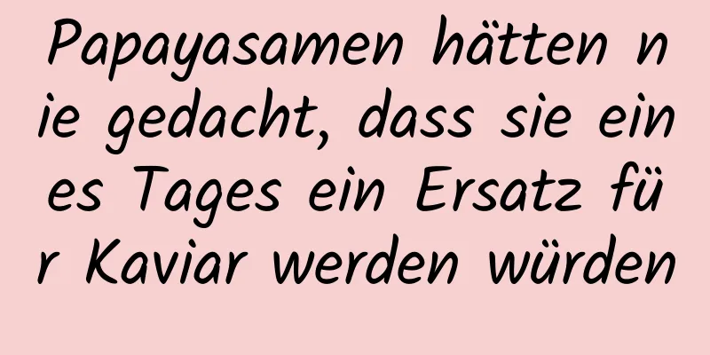 Papayasamen hätten nie gedacht, dass sie eines Tages ein Ersatz für Kaviar werden würden