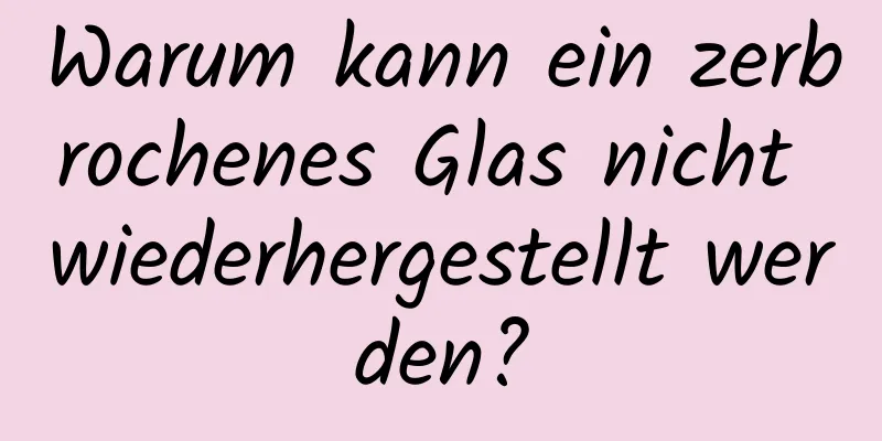 Warum kann ein zerbrochenes Glas nicht wiederhergestellt werden?