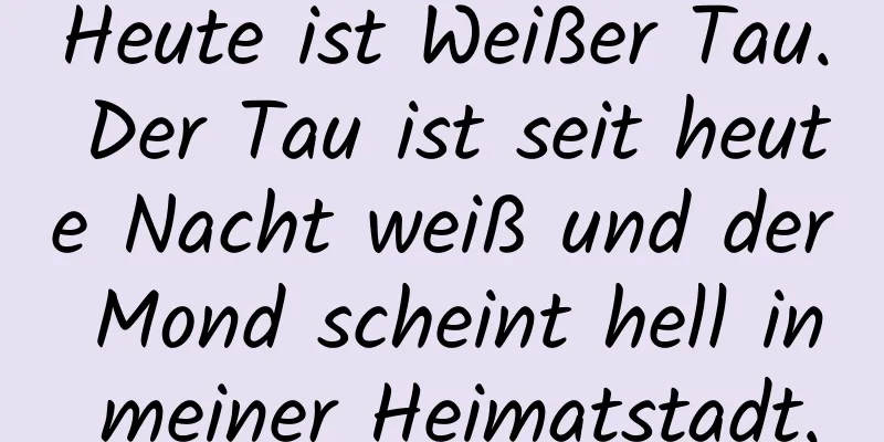 Heute ist Weißer Tau. Der Tau ist seit heute Nacht weiß und der Mond scheint hell in meiner Heimatstadt.