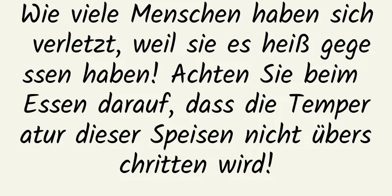 Wie viele Menschen haben sich verletzt, weil sie es heiß gegessen haben! Achten Sie beim Essen darauf, dass die Temperatur dieser Speisen nicht überschritten wird!