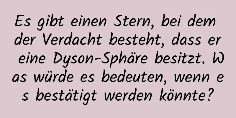 Es gibt einen Stern, bei dem der Verdacht besteht, dass er eine Dyson-Sphäre besitzt. Was würde es bedeuten, wenn es bestätigt werden könnte?