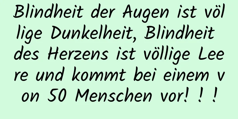 Blindheit der Augen ist völlige Dunkelheit, Blindheit des Herzens ist völlige Leere und kommt bei einem von 50 Menschen vor! ! !