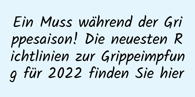 Ein Muss während der Grippesaison! Die neuesten Richtlinien zur Grippeimpfung für 2022 finden Sie hier