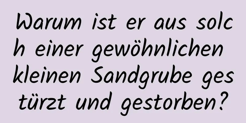 Warum ist er aus solch einer gewöhnlichen kleinen Sandgrube gestürzt und gestorben?