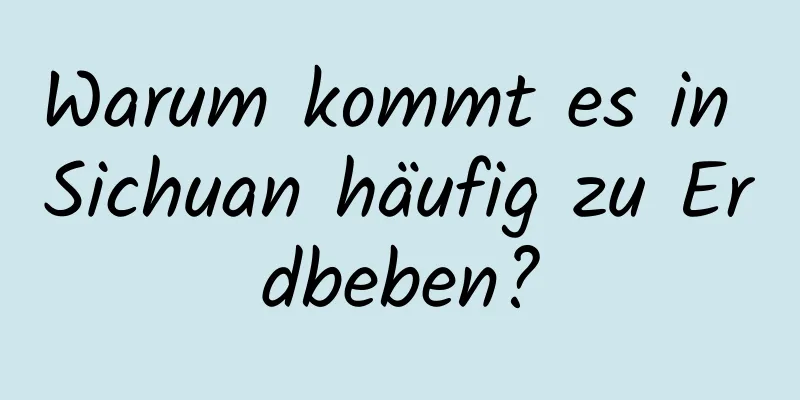 Warum kommt es in Sichuan häufig zu Erdbeben?