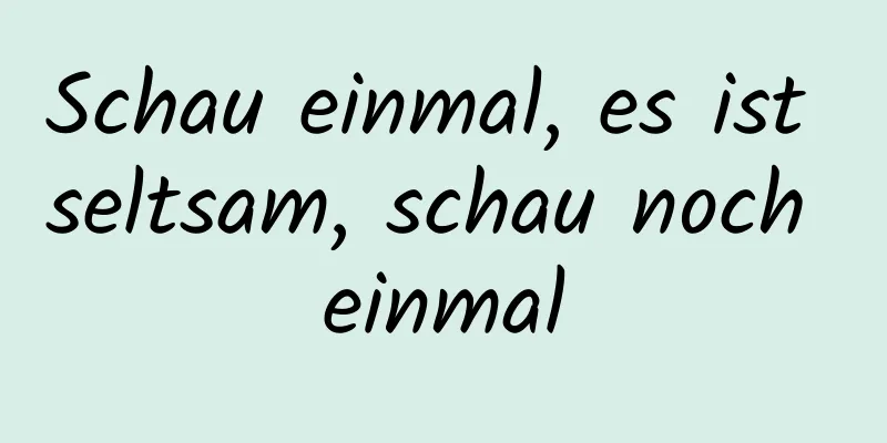 Schau einmal, es ist seltsam, schau noch einmal