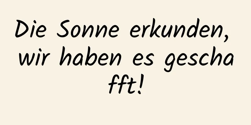 Die Sonne erkunden, wir haben es geschafft!