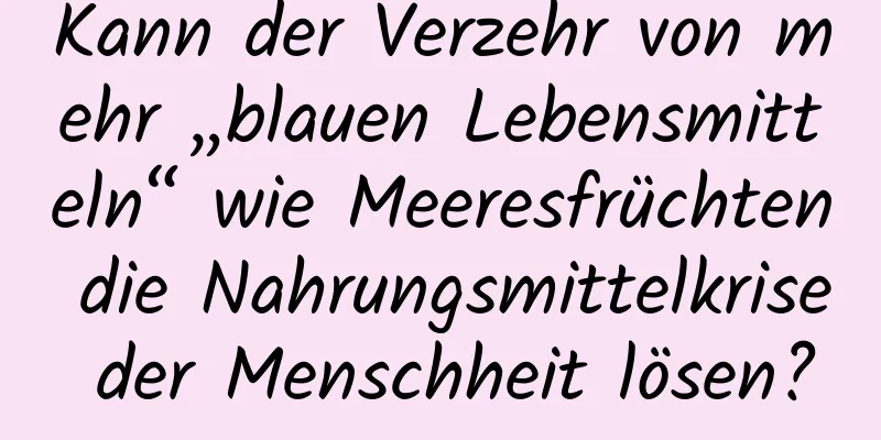 Kann der Verzehr von mehr „blauen Lebensmitteln“ wie Meeresfrüchten die Nahrungsmittelkrise der Menschheit lösen?