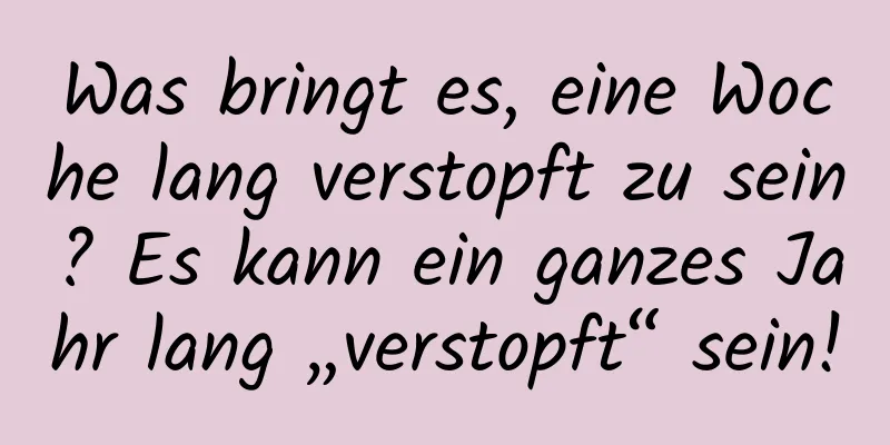 Was bringt es, eine Woche lang verstopft zu sein? Es kann ein ganzes Jahr lang „verstopft“ sein!