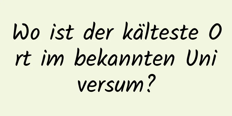 Wo ist der kälteste Ort im bekannten Universum?